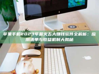 果洛苹果手机2023年最火五大赚钱软件全解析：应用清单与收益机制大揭秘