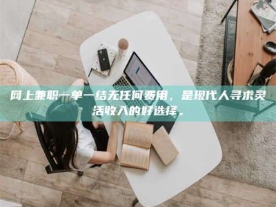 果洛网上兼职一单一结无任何费用，是现代人寻求灵活收入的好选择。