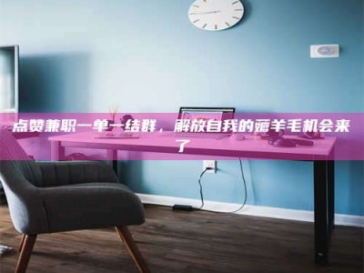 果洛点赞兼职一单一结群，解放自我的薅羊毛机会来了