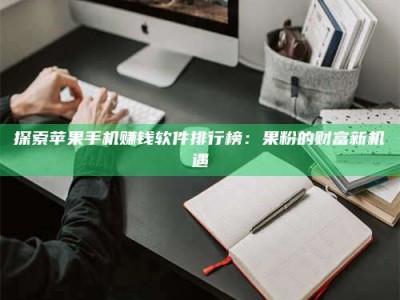 果洛探索苹果手机赚钱软件排行榜：果粉的财富新机遇