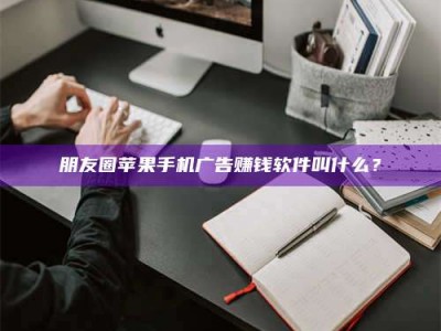 果洛朋友圈苹果手机广告赚钱软件叫什么？