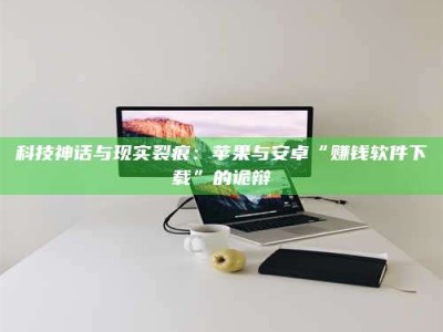 果洛科技神话与现实裂痕：苹果与安卓“赚钱软件下载”的诡辩