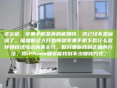 果洛老实说，苹果手机是真的能赚钱，这已经不是秘密了。虽然很多人开始怀疑苹果手机下载什么软件赚钱这句话的真实性，但只要你找到正确的方法，用iPhone确实能找到不少赚钱方式。