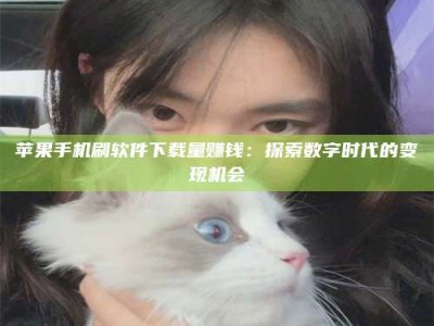 果洛苹果手机刷软件下载量赚钱：探索数字时代的变现机会